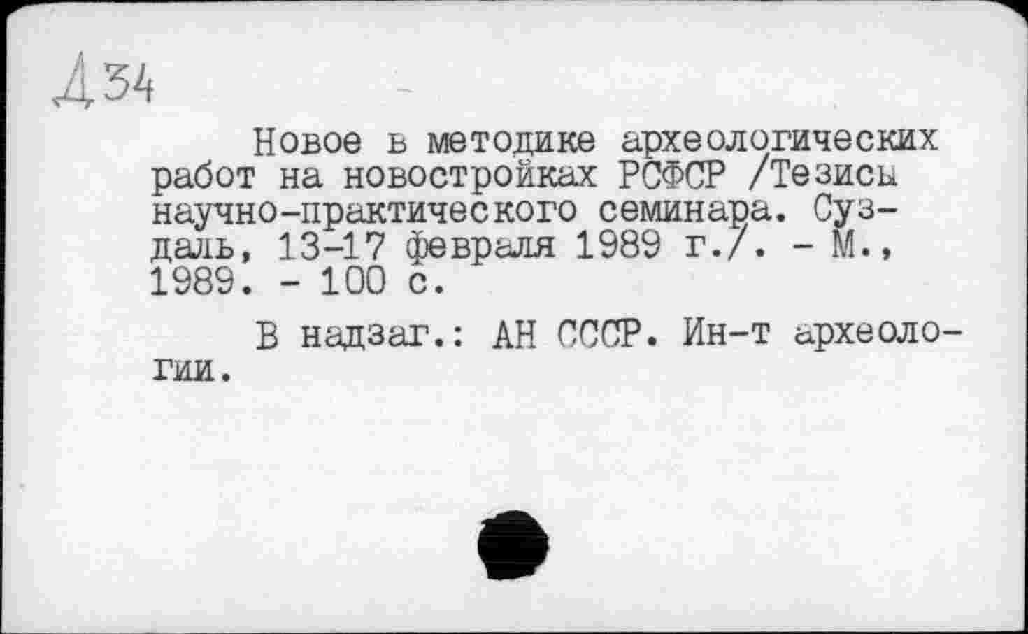 ﻿Новое в методике археологических работ на новостройках РСФСР /Тезисы научно-практического семинара. Суздаль, 13-17 февраля 1989 г./. - М., 1989. - 100 с.
В надзаг.: АН СССР. Ин-т археологии.